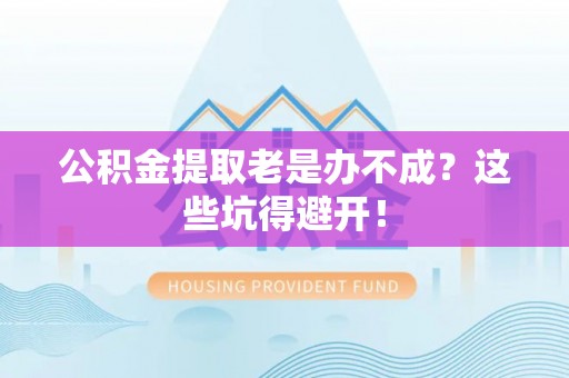 乐东公积金提取老是办不成？这些坑得避开！