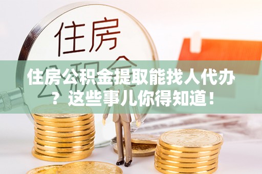 乐东住房公积金提取能找人代办？这些事儿你得知道！