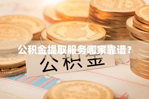 乐东公积金提取服务哪家靠谱？