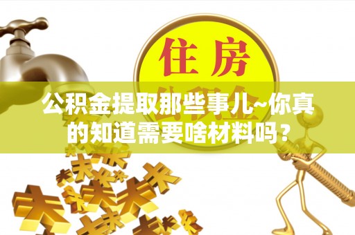 乐东公积金提取那些事儿~你真的知道需要啥材料吗？
