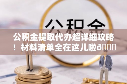 乐东公积金提取代办超详细攻略！材料清单全在这儿啦😎