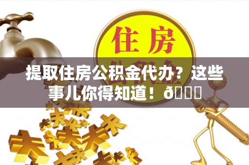 乐东提取住房公积金代办？这些事儿你得知道！😎
