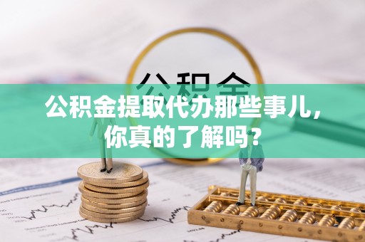 乐东公积金提取代办那些事儿，你真的了解吗？
