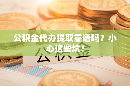 乐东公积金代办提取靠谱吗？小心这些坑！