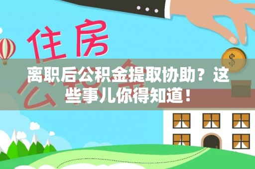 乐东离职后公积金提取协助？这些事儿你得知道！