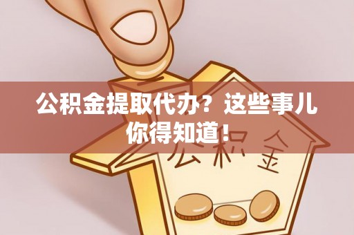 乐东公积金提取代办？这些事儿你得知道！