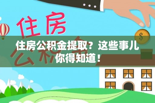 乐东住房公积金提取？这些事儿你得知道！