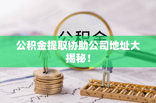 乐东公积金提取协助公司地址大揭秘！