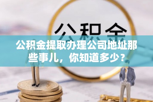乐东公积金提取办理公司地址那些事儿，你知道多少？