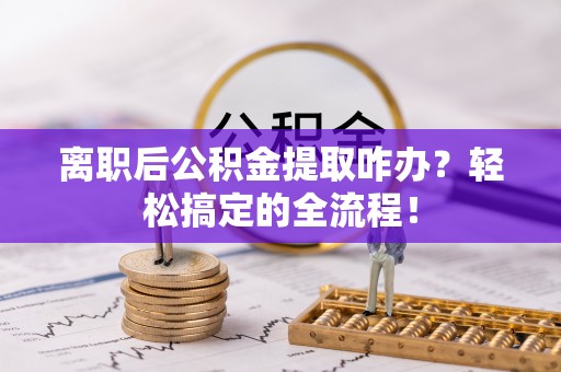 乐东离职后公积金提取咋办？轻松搞定的全流程！