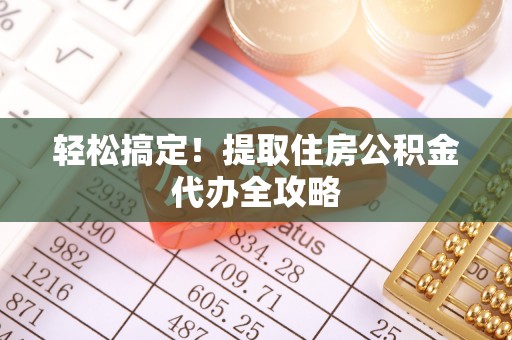 乐东轻松搞定！提取住房公积金代办全攻略