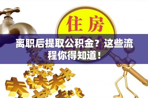 乐东离职后提取公积金？这些流程你得知道！