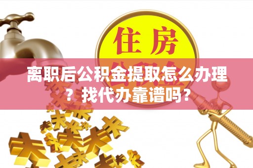 乐东离职后公积金提取怎么办理？找代办靠谱吗？