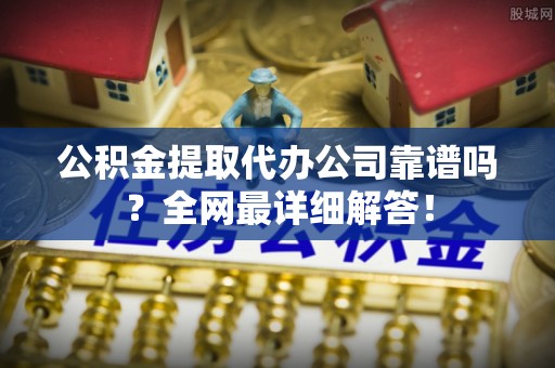 乐东公积金提取代办公司靠谱吗？全网最详细解答！