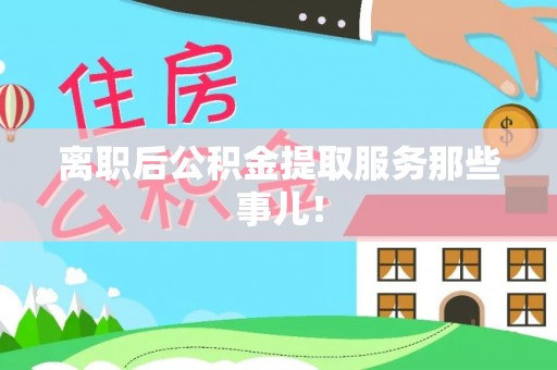 乐东离职后公积金提取服务那些事儿！