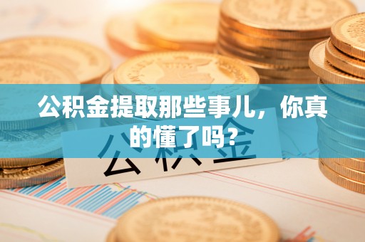 乐东公积金提取那些事儿，你真的懂了吗？