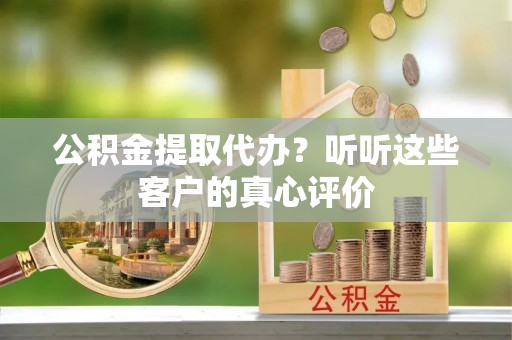 乐东公积金提取代办？听听这些客户的真心评价