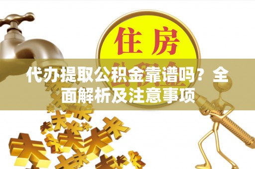 乐东代办提取公积金靠谱吗？全面解析及注意事项