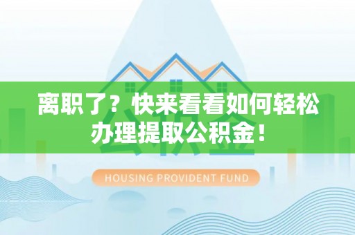 乐东离职了？快来看看如何轻松办理提取公积金！