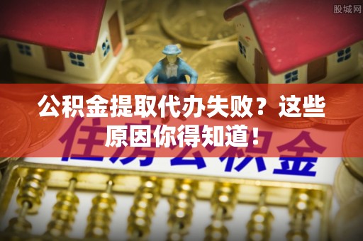 乐东公积金提取代办失败？这些原因你得知道！