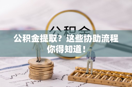 乐东公积金提取？这些协助流程你得知道！