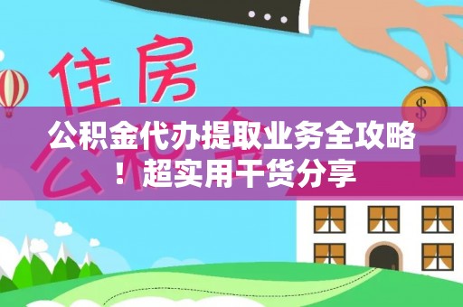 乐东公积金代办提取业务全攻略！超实用干货分享
