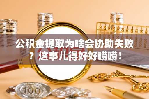 乐东公积金提取为啥会协助失败？这事儿得好好唠唠！