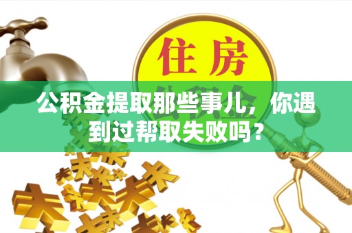 乐东公积金提取那些事儿，你遇到过帮取失败吗？