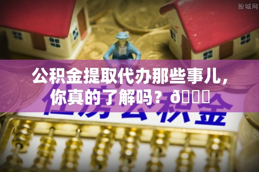 乐东公积金提取代办那些事儿，你真的了解吗？😎