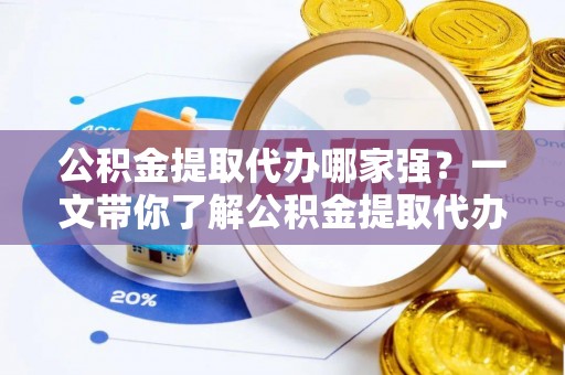 乐东公积金提取代办哪家强？一文带你了解公积金提取代办机构排名及相关知识