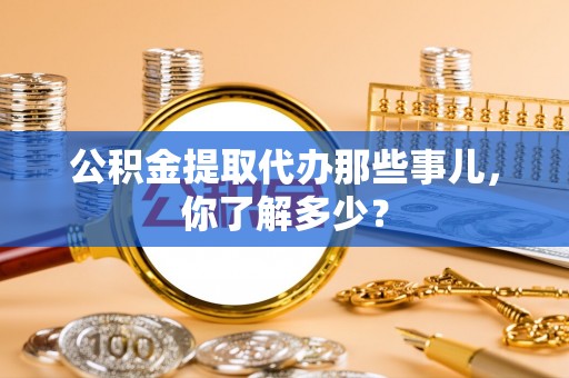 乐东公积金提取代办那些事儿，你了解多少？