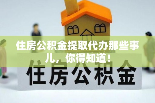 乐东住房公积金提取代办那些事儿，你得知道！