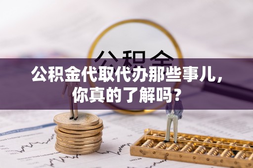 乐东公积金代取代办那些事儿，你真的了解吗？