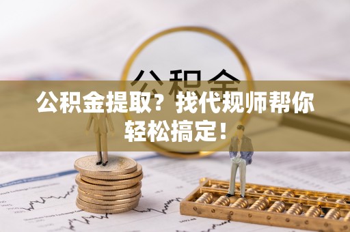 乐东公积金提取？找代规师帮你轻松搞定！