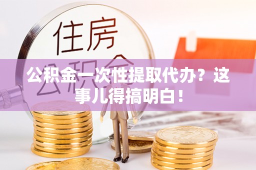乐东公积金一次性提取代办？这事儿得搞明白！