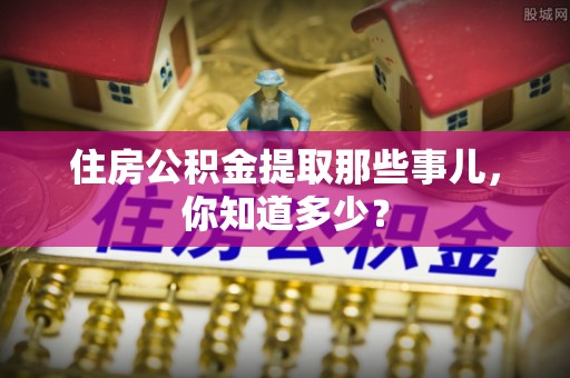 乐东住房公积金提取那些事儿，你知道多少？