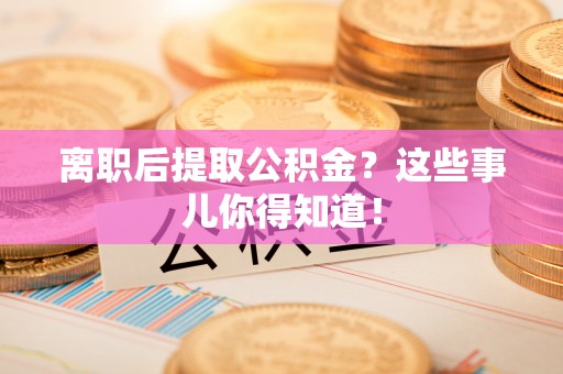 乐东离职后提取公积金？这些事儿你得知道！