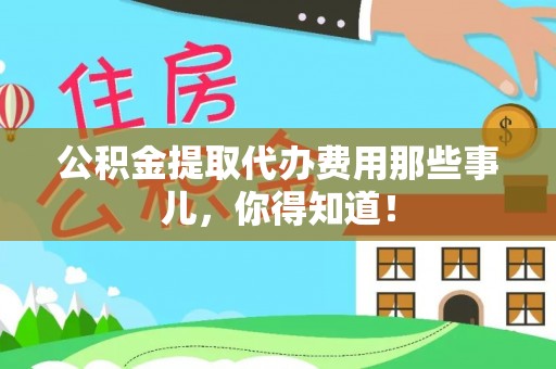 乐东公积金提取代办费用那些事儿，你得知道！