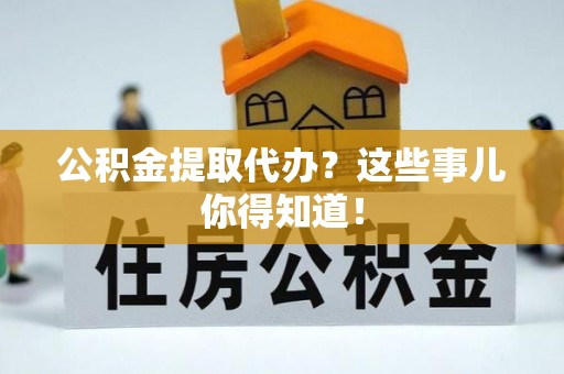 乐东公积金提取代办？这些事儿你得知道！