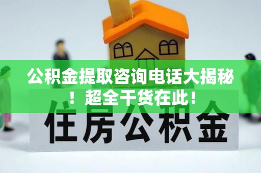 乐东公积金提取咨询电话大揭秘！超全干货在此！