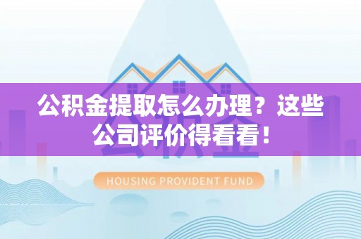 乐东公积金提取怎么办理？这些公司评价得看看！