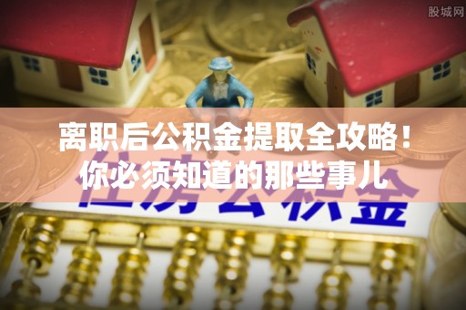 乐东离职后公积金提取全攻略！你必须知道的那些事儿