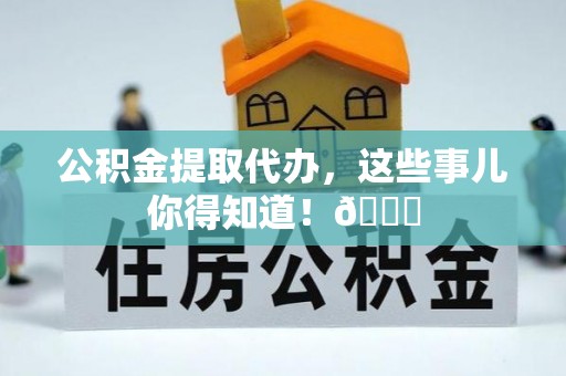 乐东公积金提取代办，这些事儿你得知道！😎