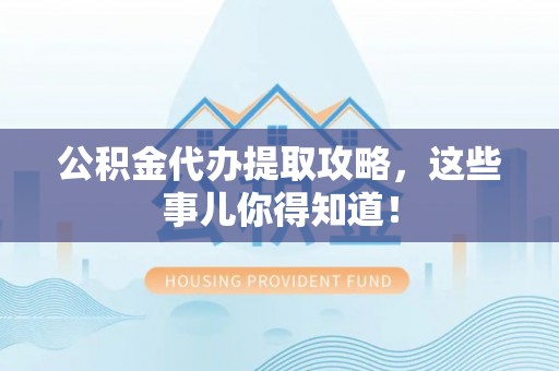 乐东公积金代办提取攻略，这些事儿你得知道！