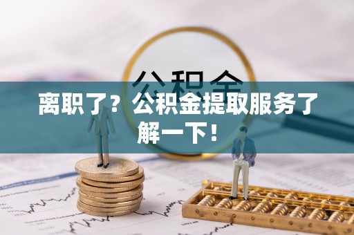 乐东离职了？公积金提取服务了解一下！