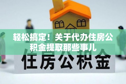 乐东轻松搞定！关于代办住房公积金提取那些事儿