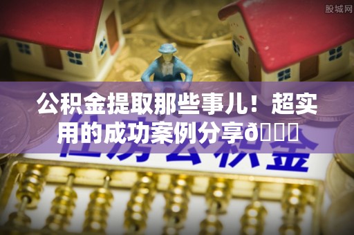 乐东公积金提取那些事儿！超实用的成功案例分享😎