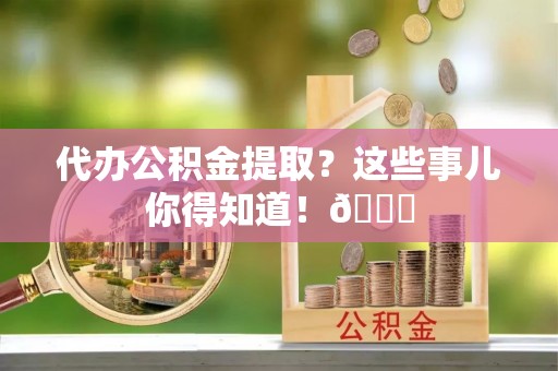 乐东代办公积金提取？这些事儿你得知道！😎