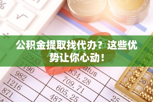 乐东公积金提取找代办？这些优势让你心动！