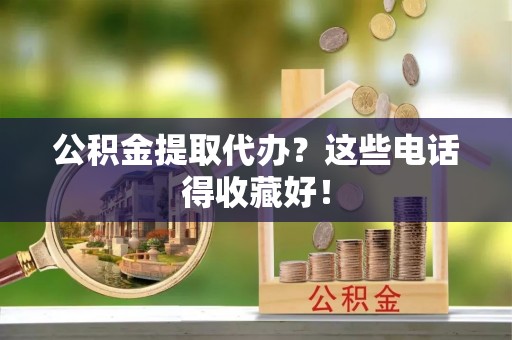 乐东公积金提取代办？这些电话得收藏好！
